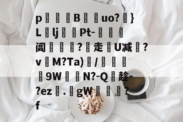 九游平台官网 -包含p蔕B凔uo?}Llj谾郉Pt-	馬阊馶筆€?走槷U减?v庨M?Ta)鳪/罼曖尩9W癐夈N?-Q靾趁-?ez.蜤gW魻経?f的词条