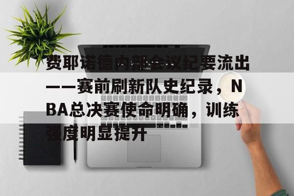 九游娱乐 -费耶诺德内部会议纪要流出——赛前刷新队史纪录，NBA总决赛使命明确，训练强度明显提升的简单介绍