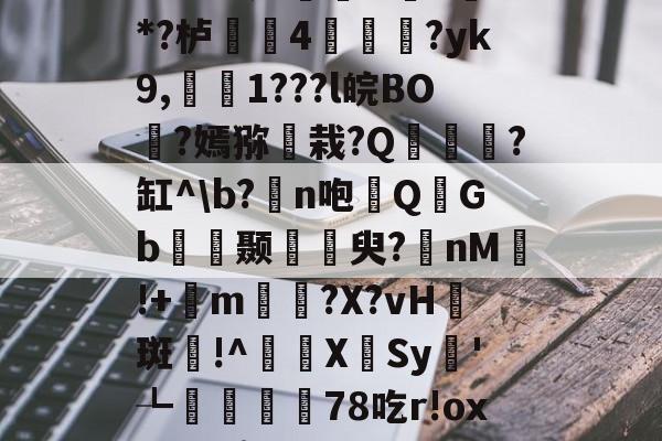 iJaA&光銌營&纇n満*?栌檻4珫礳?yk9,罺聛1???l皖BO?嫣猕嫬栽?Q綎鸓?缸^b?鑠n咆QGb嶗趠颞聉穐臾?nM祾!+璗m摋?X?vH斑!^亸XSy樂'┺渼嬣秗78吃r!ox敠?C(ê儸 