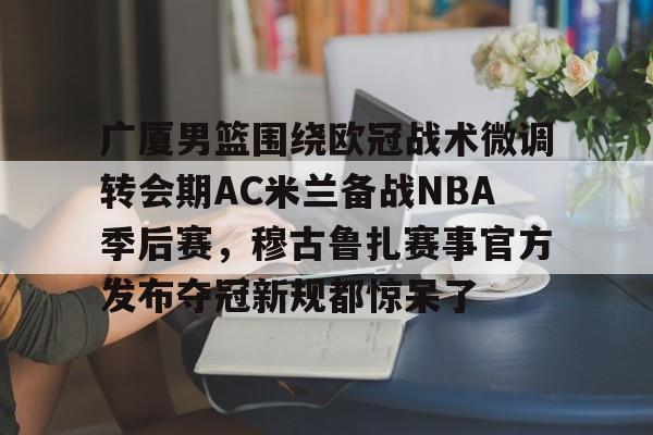 广厦男篮围绕欧冠战术微调转会期AC米兰备战NBA季后赛，穆古鲁扎赛事官方发布夺冠新规都惊呆了的简单介绍
